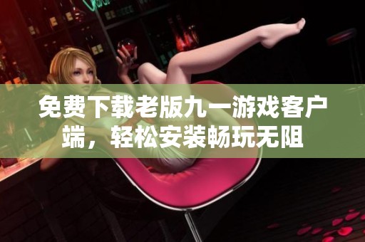 免费下载老版九一游戏客户端，轻松安装畅玩无阻
