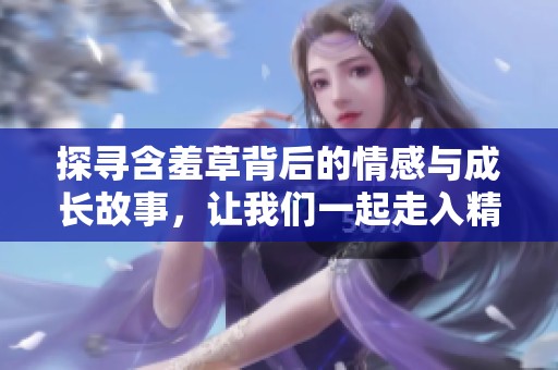 探寻含羞草背后的情感与成长故事，让我们一起走入精彩剧情中