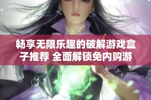 畅享无限乐趣的破解游戏盒子推荐 全面解锁免内购游戏体验