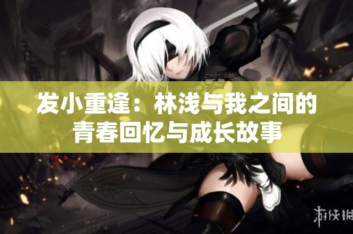 发小重逢：林浅与我之间的青春回忆与成长故事