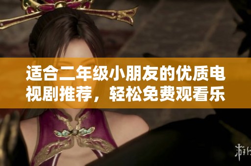 适合二年级小朋友的优质电视剧推荐，轻松免费观看乐趣多多