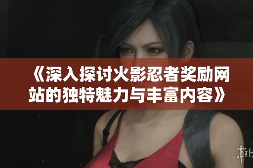 《深入探讨火影忍者奖励网站的独特魅力与丰富内容》