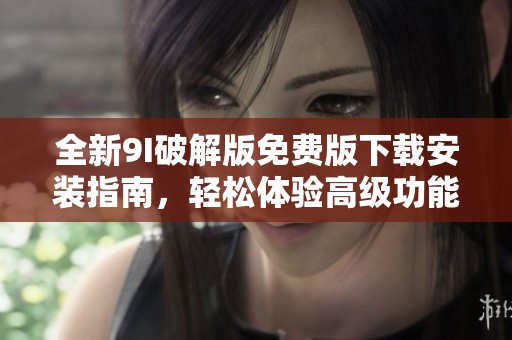 全新9I破解版免费版下载安装指南，轻松体验高级功能