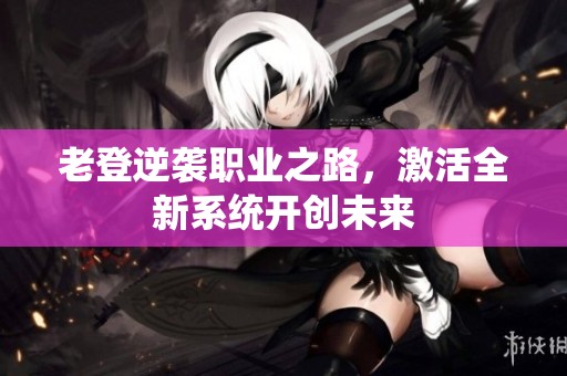 老登逆袭职业之路，激活全新系统开创未来