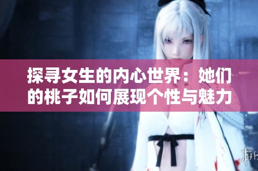 探寻女生的内心世界：她们的桃子如何展现个性与魅力