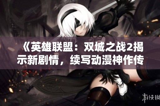 《英雄联盟：双城之战2揭示新剧情，续写动漫神作传奇》