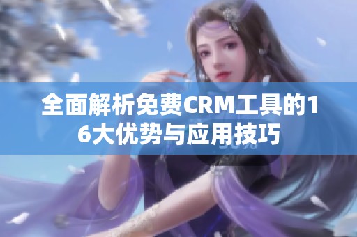 全面解析免费CRM工具的16大优势与应用技巧