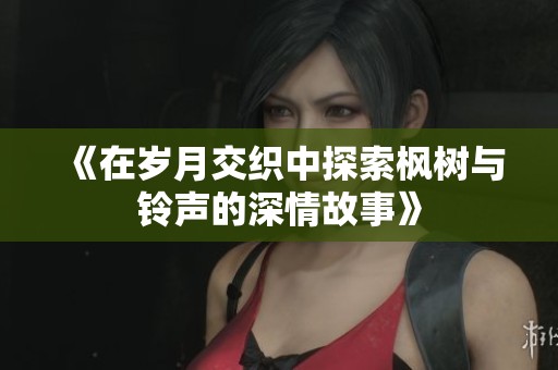 《在岁月交织中探索枫树与铃声的深情故事》