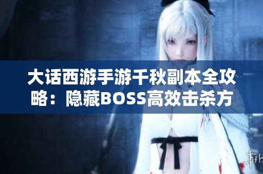 大话西游手游千秋副本全攻略：隐藏BOSS高效击杀方法揭秘