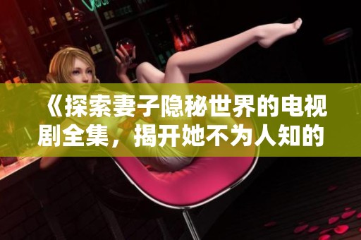 《探索妻子隐秘世界的电视剧全集，揭开她不为人知的故事》