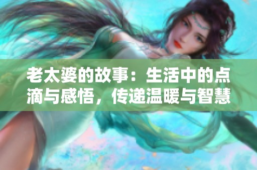 老太婆的故事：生活中的点滴与感悟，传递温暖与智慧