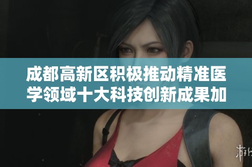 成都高新区积极推动精准医学领域十大科技创新成果加速落地