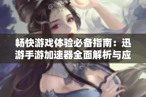畅快游戏体验必备指南：迅游手游加速器全面解析与应用技巧