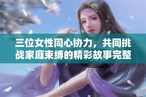 三位女性同心协力，共同挑战家庭束缚的精彩故事完整版