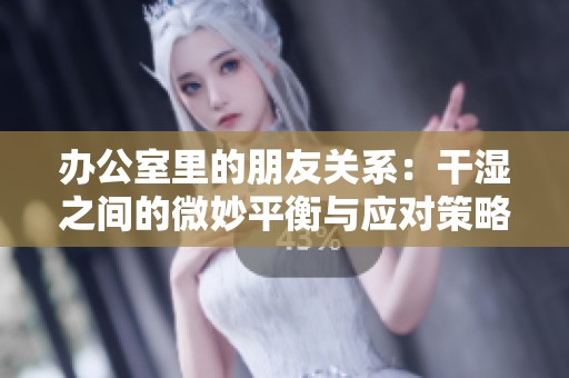 办公室里的朋友关系：干湿之间的微妙平衡与应对策略