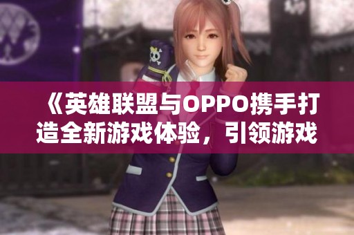 《英雄联盟与OPPO携手打造全新游戏体验，引领游戏产业新趋势》