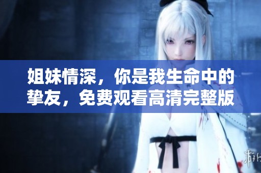 姐妹情深，你是我生命中的挚友，免费观看高清完整版！