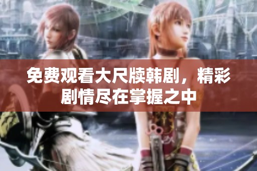 免费观看大尺牍韩剧，精彩剧情尽在掌握之中