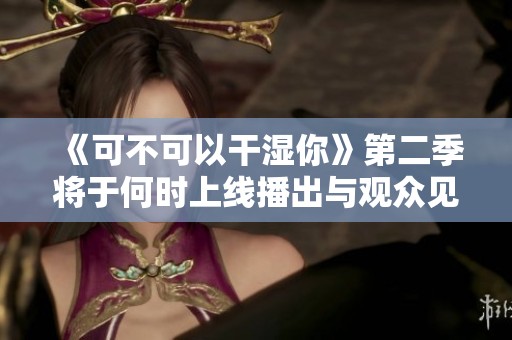 《可不可以干湿你》第二季将于何时上线播出与观众见面
