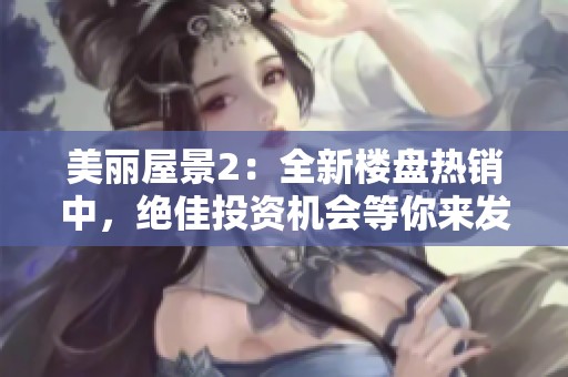 美丽屋景2：全新楼盘热销中，绝佳投资机会等你来发现