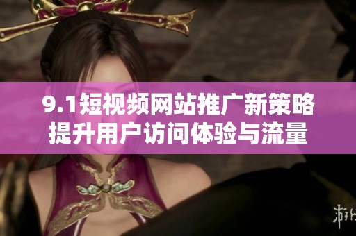 9.1短视频网站推广新策略提升用户访问体验与流量