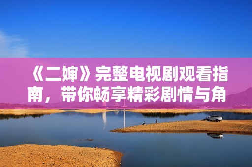 《二婶》完整电视剧观看指南，带你畅享精彩剧情与角色魅力