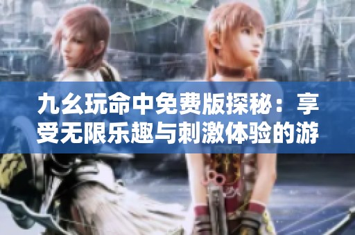 九幺玩命中免费版探秘：享受无限乐趣与刺激体验的游戏之旅