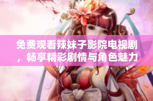免费观看辣妹子影院电视剧，畅享精彩剧情与角色魅力