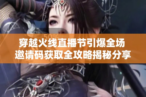 穿越火线直播节引爆全场 邀请码获取全攻略揭秘分享