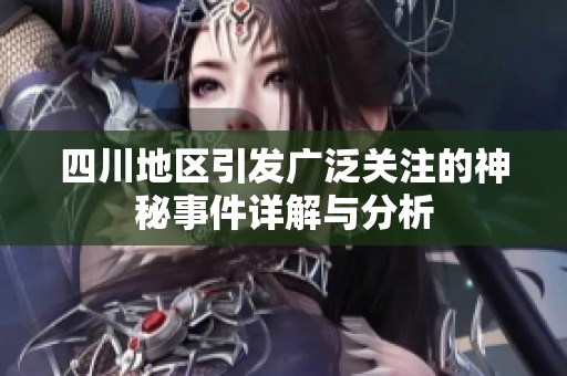 四川地区引发广泛关注的神秘事件详解与分析
