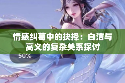 情感纠葛中的抉择：白洁与高义的复杂关系探讨