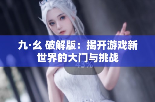 九·幺 破解版：揭开游戏新世界的大门与挑战
