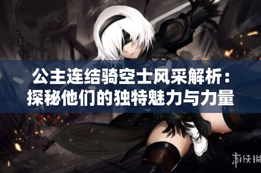 公主连结骑空士风采解析：探秘他们的独特魅力与力量
