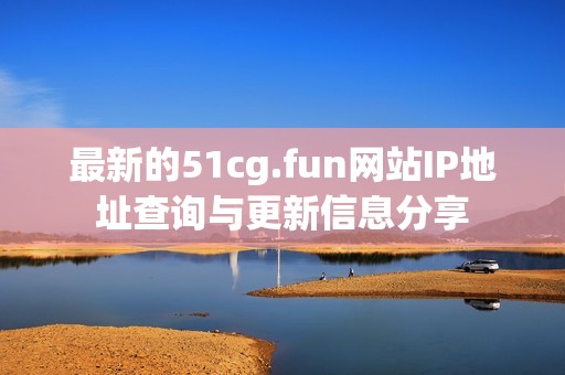 最新的51cg.fun网站IP地址查询与更新信息分享