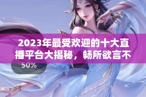 2023年最受欢迎的十大直播平台大揭秘，畅所欲言不封号
