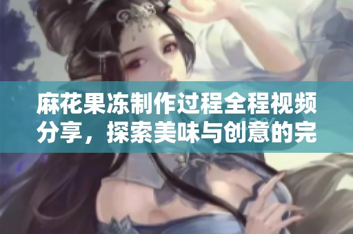 麻花果冻制作过程全程视频分享，探索美味与创意的完美结合