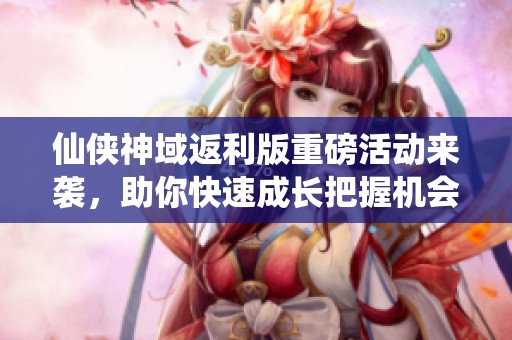 仙侠神域返利版重磅活动来袭，助你快速成长把握机会