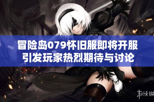 冒险岛079怀旧服即将开服 引发玩家热烈期待与讨论