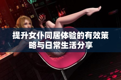 提升女仆同居体验的有效策略与日常生活分享