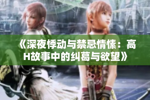 《深夜悸动与禁忌情愫：高H故事中的纠葛与欲望》
