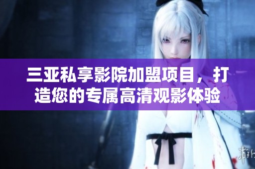 三亚私享影院加盟项目，打造您的专属高清观影体验