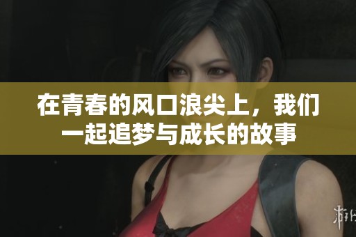 在青春的风口浪尖上，我们一起追梦与成长的故事