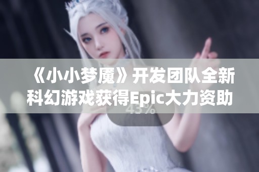 《小小梦魇》开发团队全新科幻游戏获得Epic大力资助