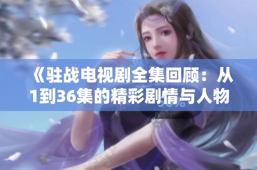 《驻战电视剧全集回顾：从1到36集的精彩剧情与人物解析》