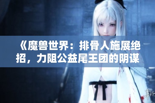 《魔兽世界：排骨人施展绝招，力阻公益尾王团的阴谋》