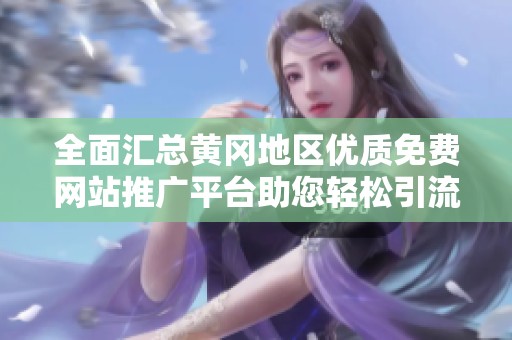 全面汇总黄冈地区优质免费网站推广平台助您轻松引流