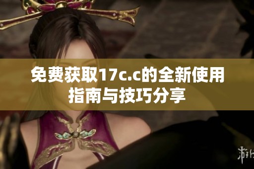 免费获取17c.c的全新使用指南与技巧分享