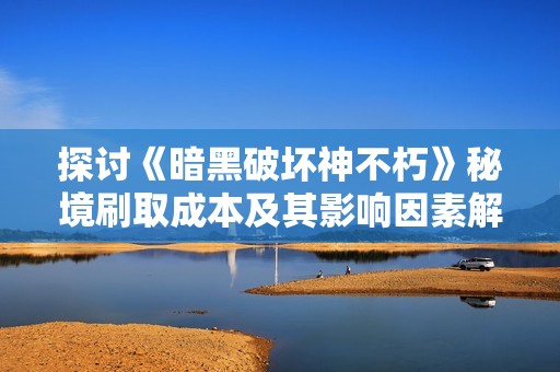 探讨《暗黑破坏神不朽》秘境刷取成本及其影响因素解析