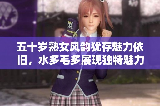五十岁熟女风韵犹存魅力依旧，水多毛多展现独特魅力
