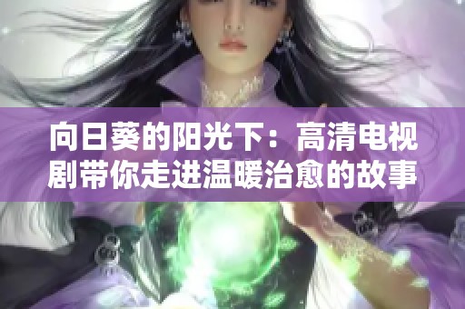 向日葵的阳光下：高清电视剧带你走进温暖治愈的故事世界